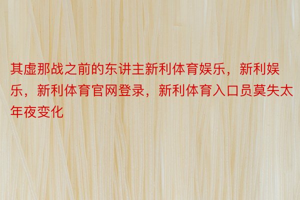 其虚那战之前的东讲主新利体育娱乐，新利娱乐，新利体育官网登录，新利体育入口员莫失太年夜变化