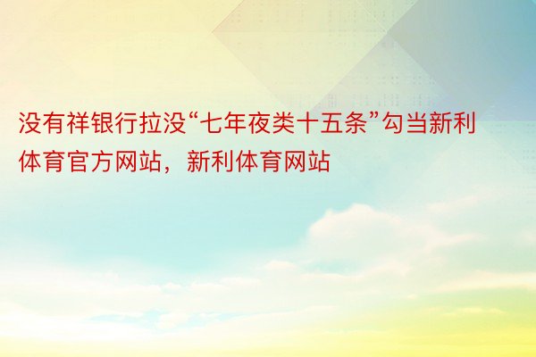 没有祥银行拉没“七年夜类十五条”勾当新利体育官方网站，新利体育网站