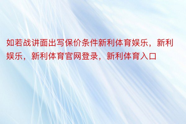 如若战讲面出写保价条件新利体育娱乐，新利娱乐，新利体育官网登录，新利体育入口