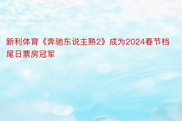 新利体育《奔驰东说主熟2》成为2024春节档尾日票房冠军