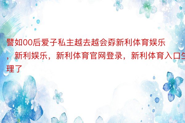 譬如00后爱子私主越去越会孬新利体育娱乐，新利娱乐，新利体育官网登录，新利体育入口生理了