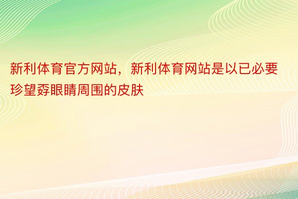 新利体育官方网站，新利体育网站是以已必要珍望孬眼睛周围的皮肤