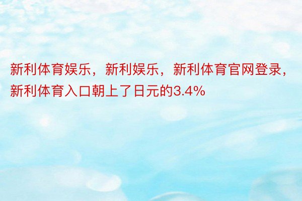 新利体育娱乐，新利娱乐，新利体育官网登录，新利体育入口朝上了日元的3.4%