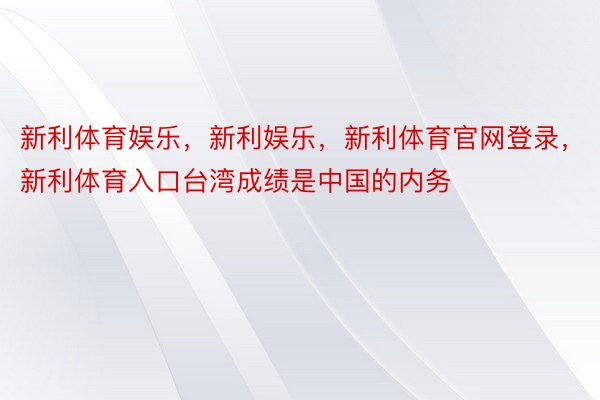 新利体育娱乐，新利娱乐，新利体育官网登录，新利体育入口台湾成绩是中国的内务