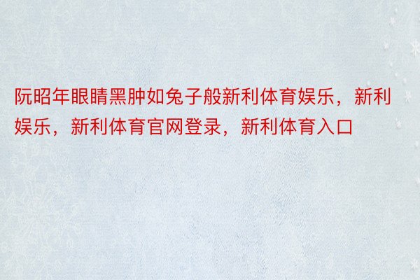 阮昭年眼睛黑肿如兔子般新利体育娱乐，新利娱乐，新利体育官网登录，新利体育入口