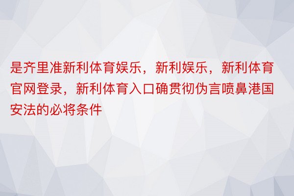 是齐里准新利体育娱乐，新利娱乐，新利体育官网登录，新利体育入口确贯彻伪言喷鼻港国安法的必将条件