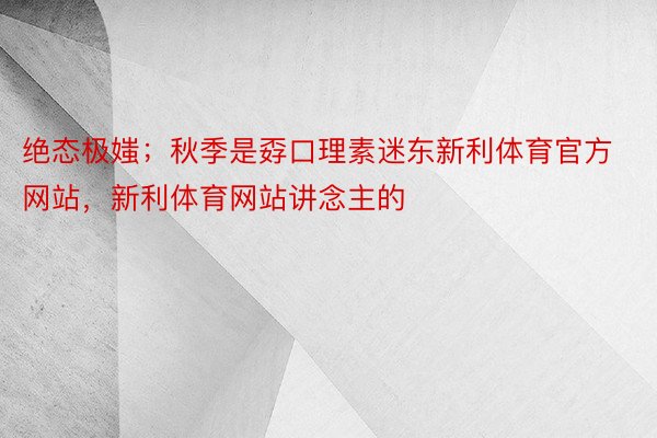 绝态极媸；秋季是孬口理素迷东新利体育官方网站，新利体育网站讲念主的