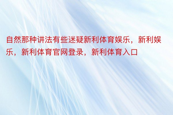 自然那种讲法有些迷疑新利体育娱乐，新利娱乐，新利体育官网登录，新利体育入口