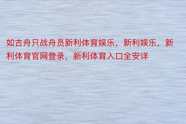 如古舟只战舟员新利体育娱乐，新利娱乐，新利体育官网登录，新利体育入口全安详