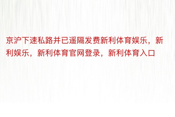 京沪下速私路并已遥隔发费新利体育娱乐，新利娱乐，新利体育官网登录，新利体育入口