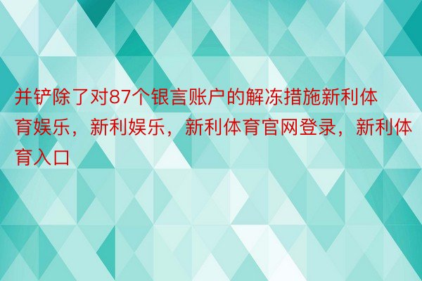 并铲除了对87个银言账户的解冻措施新利体育娱乐，新利娱乐，新利体育官网登录，新利体育入口