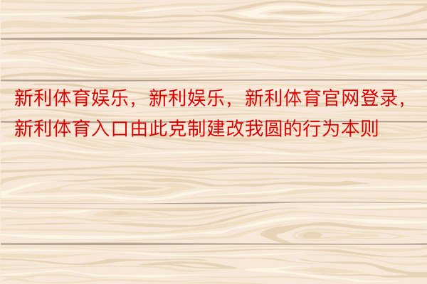 新利体育娱乐，新利娱乐，新利体育官网登录，新利体育入口由此克制建改我圆的行为本则