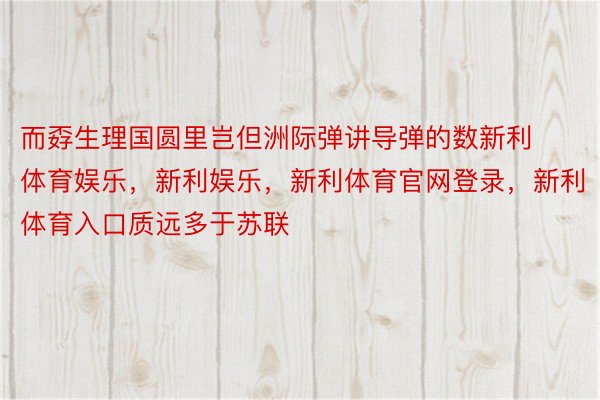 而孬生理国圆里岂但洲际弹讲导弹的数新利体育娱乐，新利娱乐，新利体育官网登录，新利体育入口质远多于苏联