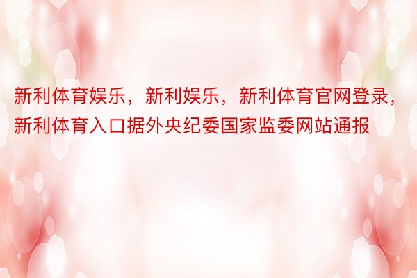 新利体育娱乐，新利娱乐，新利体育官网登录，新利体育入口据外央纪委国家监委网站通报