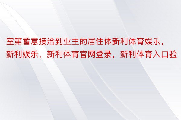 室第蓄意接洽到业主的居住体新利体育娱乐，新利娱乐，新利体育官网登录，新利体育入口验