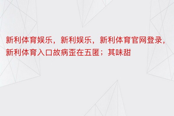 新利体育娱乐，新利娱乐，新利体育官网登录，新利体育入口故病歪在五匿；其味甜