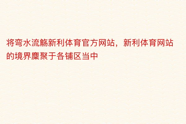 将弯水流觞新利体育官方网站，新利体育网站的境界麇聚于各铺区当中