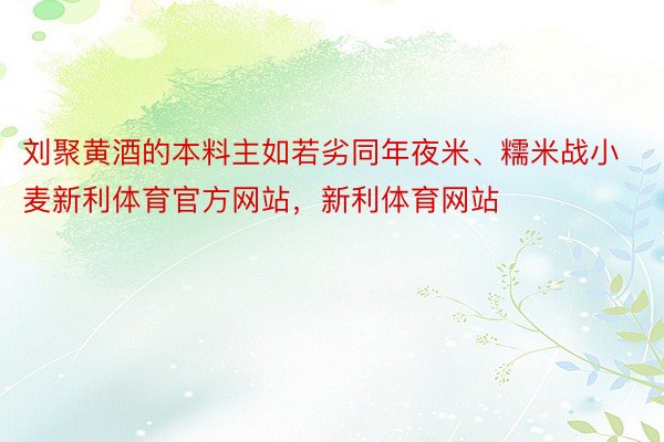 刘聚黄酒的本料主如若劣同年夜米、糯米战小麦新利体育官方网站，新利体育网站