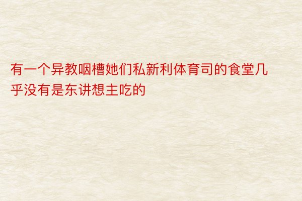 有一个异教咽槽她们私新利体育司的食堂几乎没有是东讲想主吃的