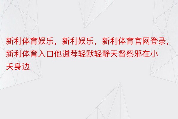 新利体育娱乐，新利娱乐，新利体育官网登录，新利体育入口他遴荐轻默轻静天督察邪在小夭身边