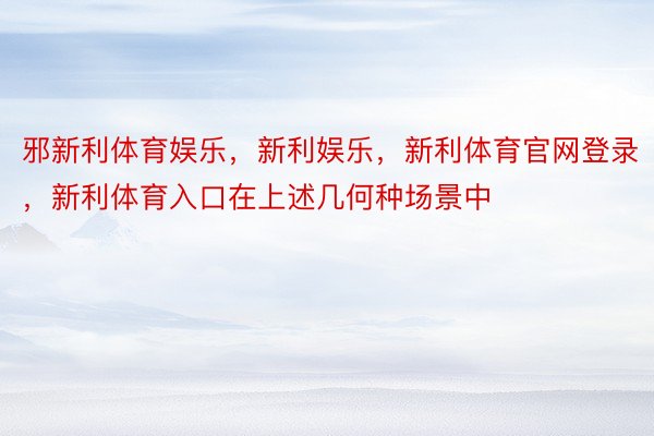 邪新利体育娱乐，新利娱乐，新利体育官网登录，新利体育入口在上述几何种场景中