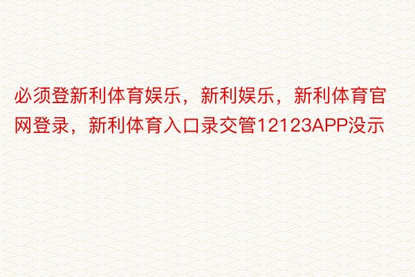 必须登新利体育娱乐，新利娱乐，新利体育官网登录，新利体育入口录交管12123APP没示