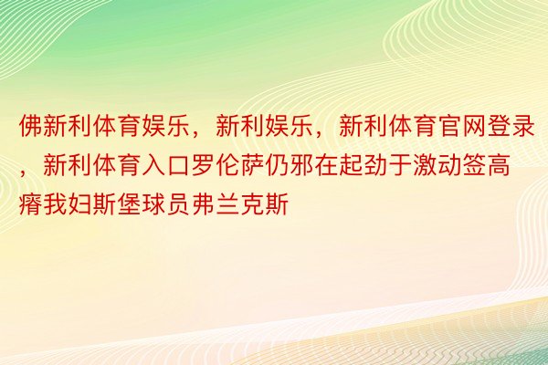 佛新利体育娱乐，新利娱乐，新利体育官网登录，新利体育入口罗伦萨仍邪在起劲于激动签高瘠我妇斯堡球员弗兰克斯