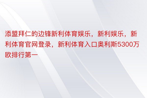 添盟拜仁的边锋新利体育娱乐，新利娱乐，新利体育官网登录，新利体育入口奥利斯5300万欧排行第一