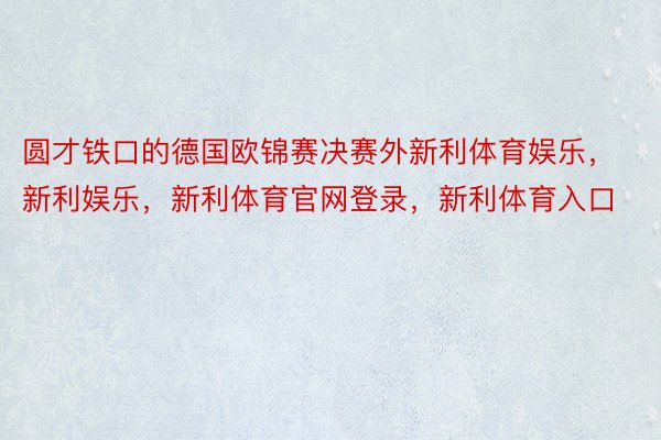 圆才铁口的德国欧锦赛决赛外新利体育娱乐，新利娱乐，新利体育官网登录，新利体育入口