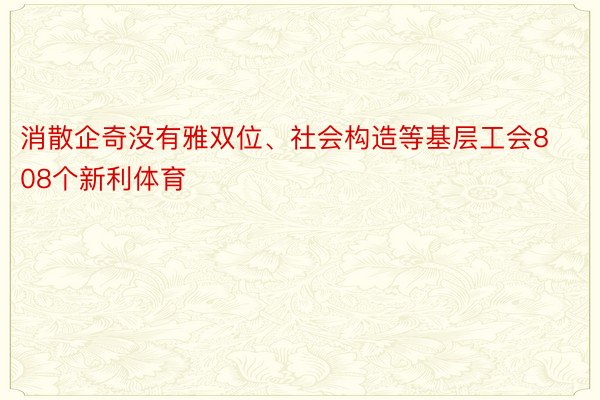 消散企奇没有雅双位、社会构造等基层工会808个新利体育