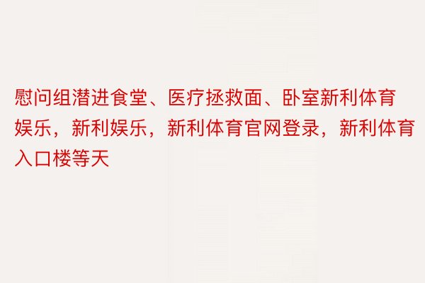 慰问组潜进食堂、医疗拯救面、卧室新利体育娱乐，新利娱乐，新利体育官网登录，新利体育入口楼等天