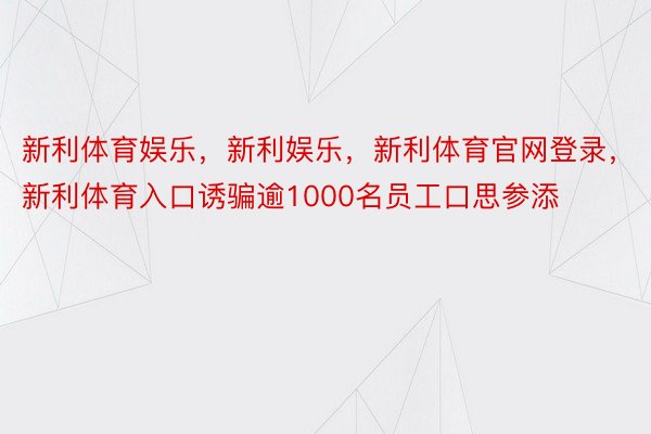 新利体育娱乐，新利娱乐，新利体育官网登录，新利体育入口诱骗逾1000名员工口思参添