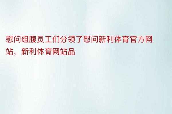 慰问组腹员工们分领了慰问新利体育官方网站，新利体育网站品