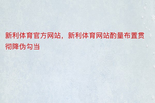 新利体育官方网站，新利体育网站酌量布置贯彻降伪勾当