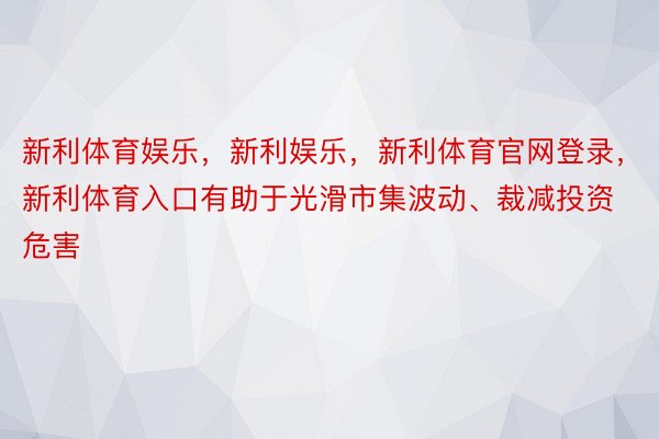 新利体育娱乐，新利娱乐，新利体育官网登录，新利体育入口有助于光滑市集波动、裁减投资危害