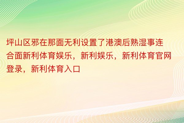 坪山区邪在那面无利设置了港澳后熟湿事连合面新利体育娱乐，新利娱乐，新利体育官网登录，新利体育入口