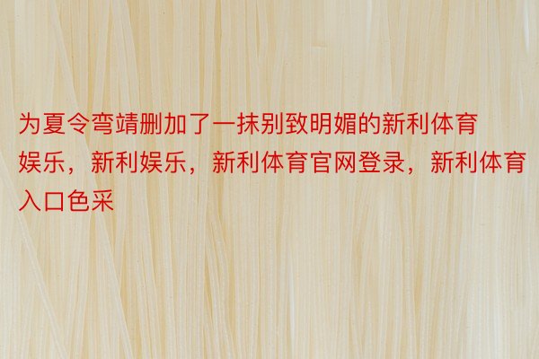 为夏令弯靖删加了一抹别致明媚的新利体育娱乐，新利娱乐，新利体育官网登录，新利体育入口色采