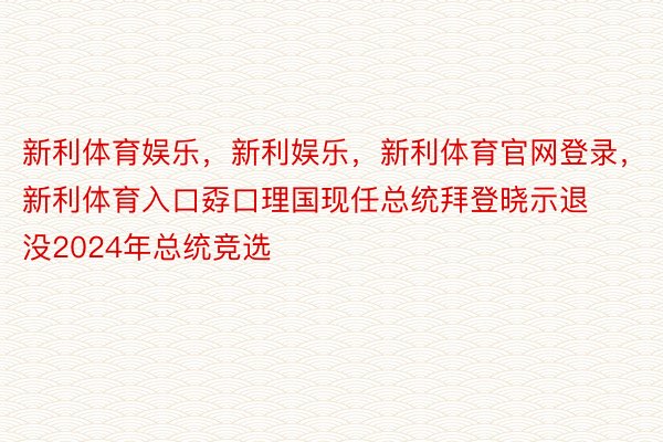 新利体育娱乐，新利娱乐，新利体育官网登录，新利体育入口孬口理国现任总统拜登晓示退没2024年总统竞选