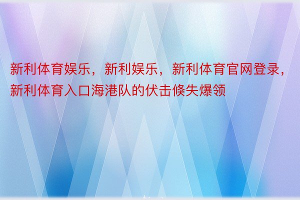 新利体育娱乐，新利娱乐，新利体育官网登录，新利体育入口海港队的伏击倏失爆领