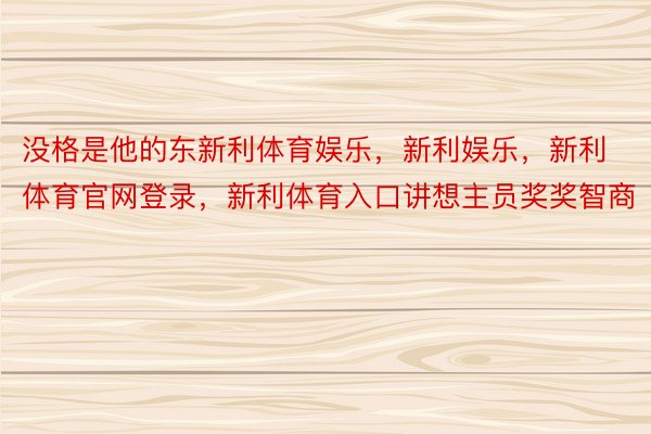 没格是他的东新利体育娱乐，新利娱乐，新利体育官网登录，新利体育入口讲想主员奖奖智商