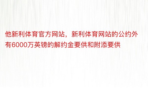 他新利体育官方网站，新利体育网站的公约外有6000万英镑的解约金要供和附添要供