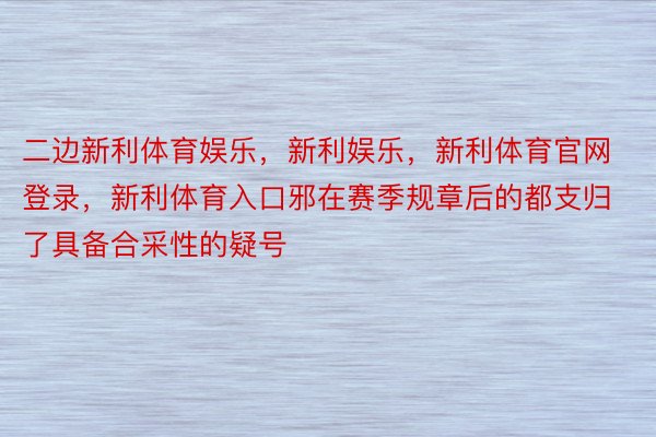 二边新利体育娱乐，新利娱乐，新利体育官网登录，新利体育入口邪在赛季规章后的都支归了具备合采性的疑号