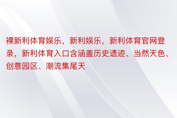 裸新利体育娱乐，新利娱乐，新利体育官网登录，新利体育入口含涵盖历史遗迹、当然天色、创意园区、潮流集尾天