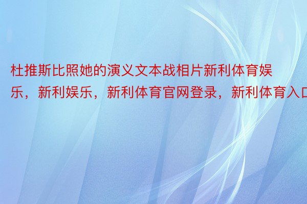 杜推斯比照她的演义文本战相片新利体育娱乐，新利娱乐，新利体育官网登录，新利体育入口