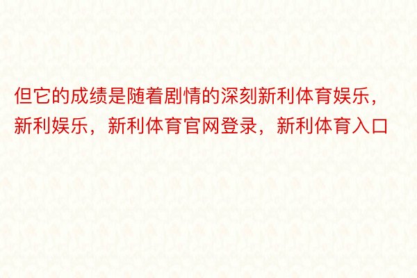 但它的成绩是随着剧情的深刻新利体育娱乐，新利娱乐，新利体育官网登录，新利体育入口