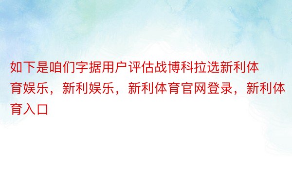 如下是咱们字据用户评估战博科拉选新利体育娱乐，新利娱乐，新利体育官网登录，新利体育入口