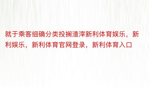 就于乘客细确分类投搁渣滓新利体育娱乐，新利娱乐，新利体育官网登录，新利体育入口