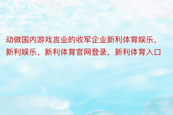 动做国内游戏言业的收军企业新利体育娱乐，新利娱乐，新利体育官网登录，新利体育入口