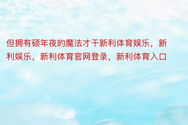 但拥有硕年夜的魔法才干新利体育娱乐，新利娱乐，新利体育官网登录，新利体育入口