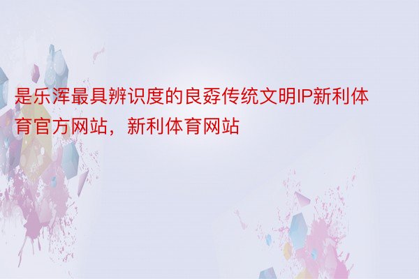 是乐浑最具辨识度的良孬传统文明IP新利体育官方网站，新利体育网站